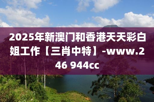 2025年新澳門和香港天天彩白姐工作【三肖中特】-www.246 944cc