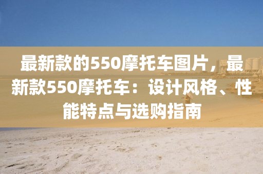 最新款的550摩托車圖片，最新款550摩托車：設(shè)計(jì)風(fēng)格、性能特點(diǎn)與選購(gòu)指南