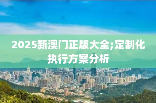 2025新澳門(mén)正版大全;定制化執(zhí)行方案分析