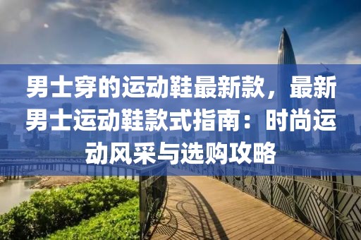 男士穿的運(yùn)動(dòng)鞋最新款，最新男士運(yùn)動(dòng)鞋款式指南：時(shí)尚運(yùn)動(dòng)風(fēng)采與選購(gòu)攻略