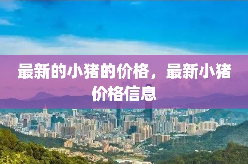 最新的小豬的價格，最新小豬價格信息
