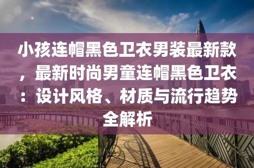 小孩連帽黑色衛(wèi)衣男裝最新款，最新時(shí)尚男童連帽黑色衛(wèi)衣：設(shè)計(jì)風(fēng)格、材質(zhì)與流行趨勢全解析