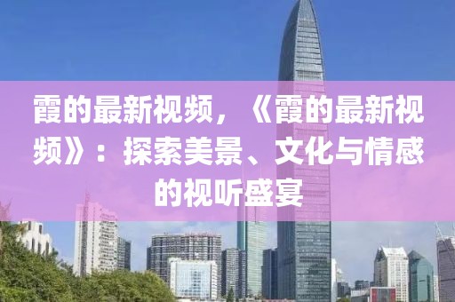 霞的最新視頻，《霞的最新視頻》：探索美景、文化與情感的視聽盛宴