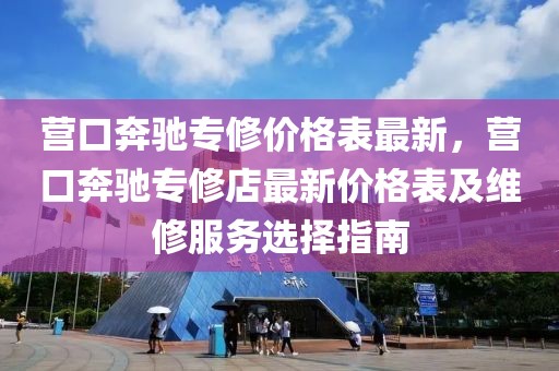 營口奔馳專修價格表最新，營口奔馳專修店最新價格表及維修服務(wù)選擇指南