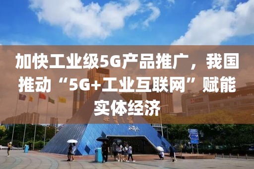 加快工業(yè)級5G產(chǎn)品推廣，我國推動“5G+工業(yè)互聯(lián)網(wǎng)”賦能實體經(jīng)濟(jì)