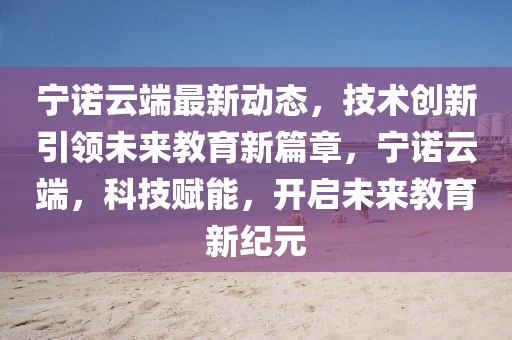 寧諾云端最新動態(tài)，技術創(chuàng)新引領未來教育新篇章，寧諾云端，科技賦能，開啟未來教育新紀元
