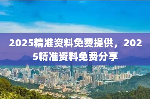 2025精準資料免費提供，2025精準資料免費分享