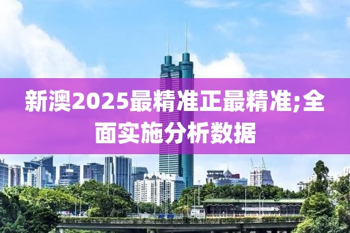 新澳2025最精準(zhǔn)正最精準(zhǔn);全面實(shí)施分析數(shù)據(jù)