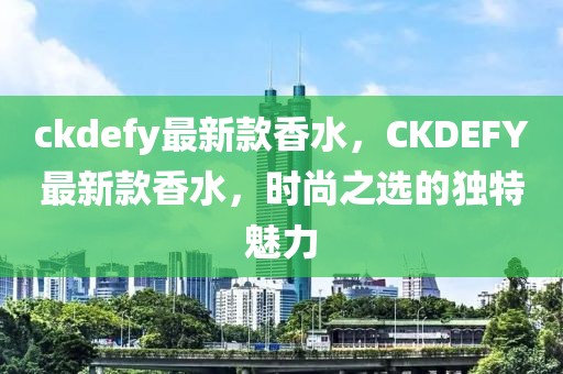 ckdefy最新款香水，CKDEFY最新款香水，時(shí)尚之選的獨(dú)特魅力