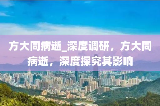 方大同病逝_(tái)深度調(diào)研，方大同病逝，深度探究其影響