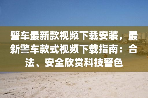 警車最新款視頻下載安裝，最新警車款式視頻下載指南：合法、安全欣賞科技警色