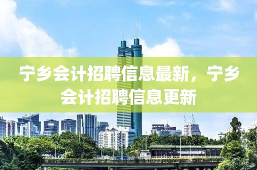 寧鄉(xiāng)會(huì)計(jì)招聘信息最新，寧鄉(xiāng)會(huì)計(jì)招聘信息更新