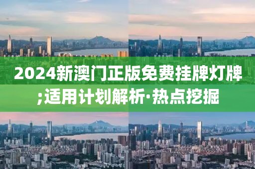 2024新澳門正版免費掛牌燈牌;適用計劃解析·熱點挖掘