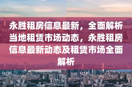 永勝租房信息最新，全面解析當(dāng)?shù)刈赓U市場動態(tài)，永勝租房信息最新動態(tài)及租賃市場全面解析