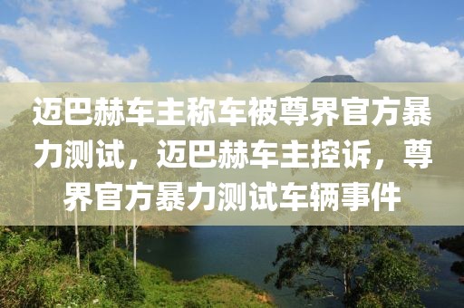 邁巴赫車主稱車被尊界官方暴力測試，邁巴赫車主控訴，尊界官方暴力測試車輛事件