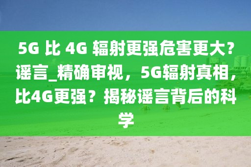 5G 比 4G 輻射更強危害更大？謠言_精確審視，5G輻射真相，比4G更強？揭秘謠言背后的科學