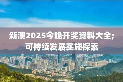新澳2025今晚開獎(jiǎng)資料大全;可持續(xù)發(fā)展實(shí)施探索