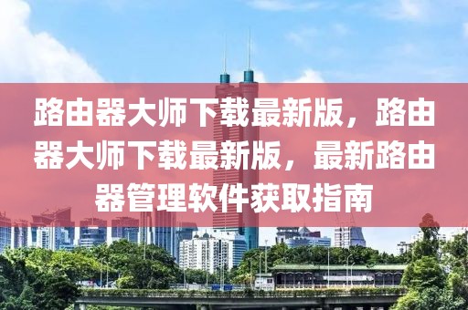 路由器大師下載最新版，路由器大師下載最新版，最新路由器管理軟件獲取指南