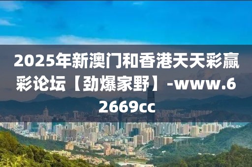 2025年新澳門和香港天天彩贏彩論壇【勁爆家野】-www.62669cc