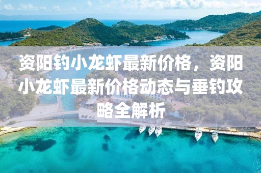 資陽(yáng)釣小龍蝦最新價(jià)格，資陽(yáng)小龍蝦最新價(jià)格動(dòng)態(tài)與垂釣攻略全解析