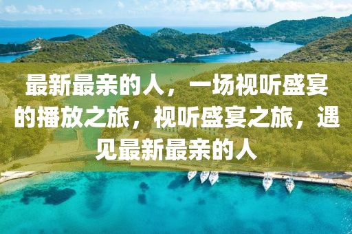 最新最親的人，一場(chǎng)視聽盛宴的播放之旅，視聽盛宴之旅，遇見最新最親的人