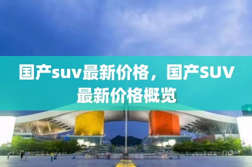 國產(chǎn)suv最新價格，國產(chǎn)SUV最新價格概覽