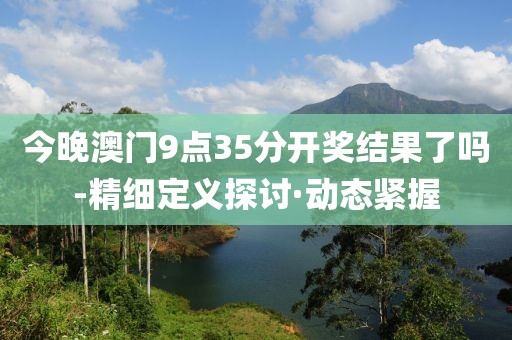 今晚澳門9點(diǎn)35分開獎(jiǎng)結(jié)果了嗎-精細(xì)定義探討·動(dòng)態(tài)緊握