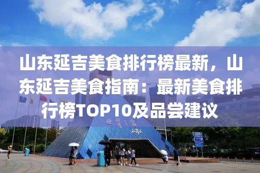 山東延吉美食排行榜最新，山東延吉美食指南：最新美食排行榜TOP10及品嘗建議