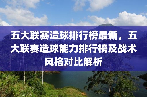 五大聯(lián)賽造球排行榜最新，五大聯(lián)賽造球能力排行榜及戰(zhàn)術(shù)風(fēng)格對(duì)比解析