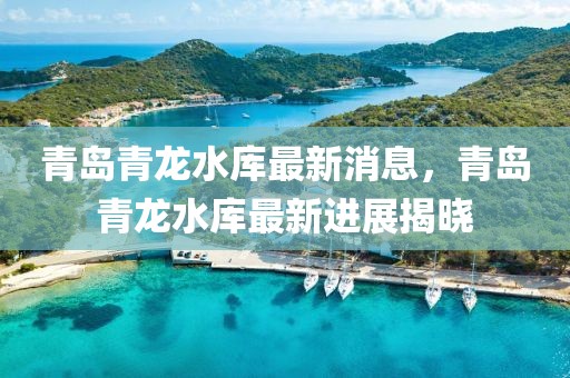 青島青龍水庫最新消息，青島青龍水庫最新進(jìn)展揭曉