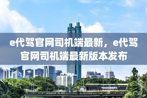 e代駕官網(wǎng)司機端最新，e代駕官網(wǎng)司機端最新版本發(fā)布