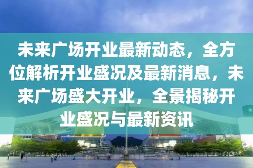 未來廣場開業(yè)最新動態(tài)，全方位解析開業(yè)盛況及最新消息，未來廣場盛大開業(yè)，全景揭秘開業(yè)盛況與最新資訊
