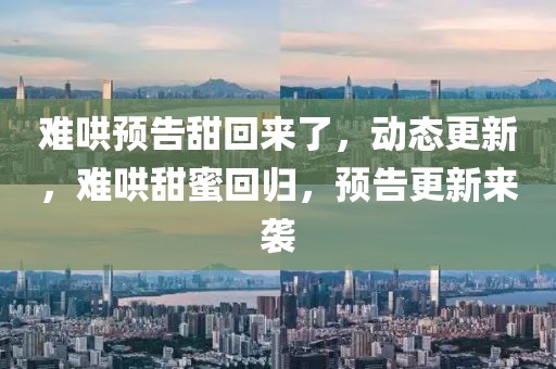 難哄預(yù)告甜回來了，動態(tài)更新，難哄甜蜜回歸，預(yù)告更新來襲