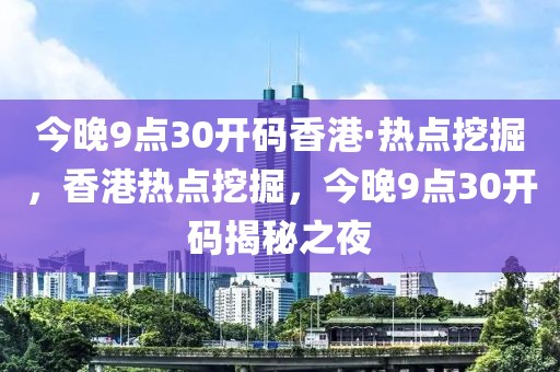 今晚9點(diǎn)30開(kāi)碼香港·熱點(diǎn)挖掘，香港熱點(diǎn)挖掘，今晚9點(diǎn)30開(kāi)碼揭秘之夜
