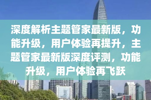 深度解析主題管家最新版，功能升級，用戶體驗再提升，主題管家最新版深度評測，功能升級，用戶體驗再飛躍