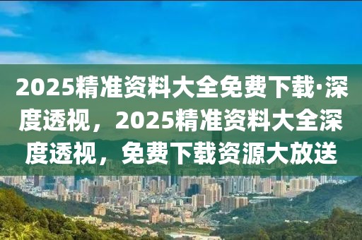2025精準(zhǔn)資料大全免費(fèi)下載·深度透視，2025精準(zhǔn)資料大全深度透視，免費(fèi)下載資源大放送