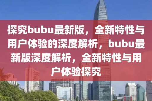 探究bubu最新版，全新特性與用戶體驗的深度解析，bubu最新版深度解析，全新特性與用戶體驗探究