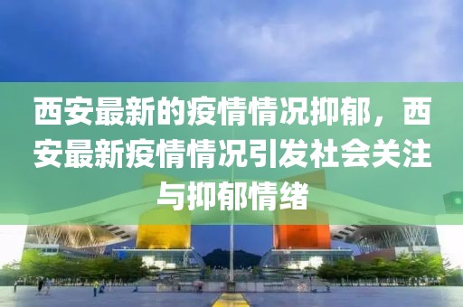 西安最新的疫情情況抑郁，西安最新疫情情況引發(fā)社會關(guān)注與抑郁情緒