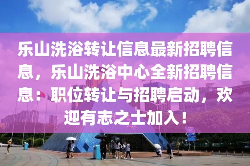 樂(lè)山洗浴轉(zhuǎn)讓信息最新招聘信息，樂(lè)山洗浴中心全新招聘信息：職位轉(zhuǎn)讓與招聘啟動(dòng)，歡迎有志之士加入！