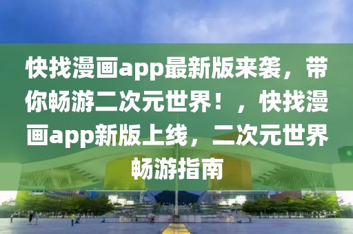 快找漫畫app最新版來(lái)襲，帶你暢游二次元世界！，快找漫畫app新版上線，二次元世界暢游指南