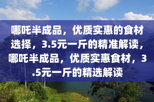 哪吒半成品，優(yōu)質(zhì)實(shí)惠的食材選擇，3.5元一斤的精準(zhǔn)解讀，哪吒半成品，優(yōu)質(zhì)實(shí)惠食材，3.5元一斤的精選解讀