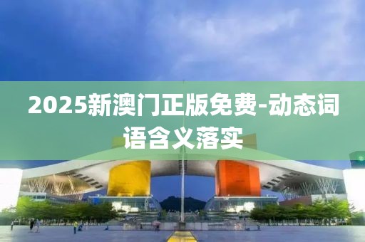2025新澳門正版免費-動態(tài)詞語含義落實