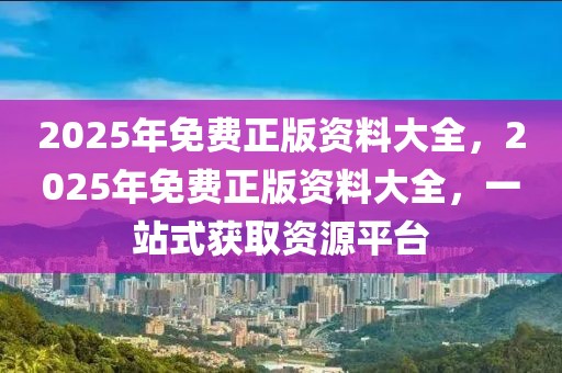 2025年免費正版資料大全，2025年免費正版資料大全，一站式獲取資源平臺