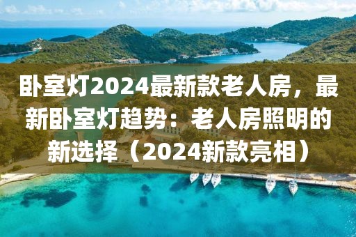 臥室燈2024最新款老人房，最新臥室燈趨勢：老人房照明的新選擇（2024新款亮相）