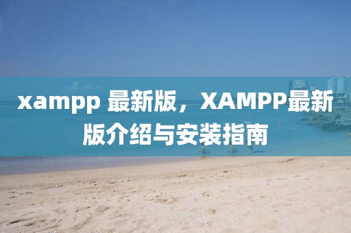 xampp 最新版，XAMPP最新版介紹與安裝指南