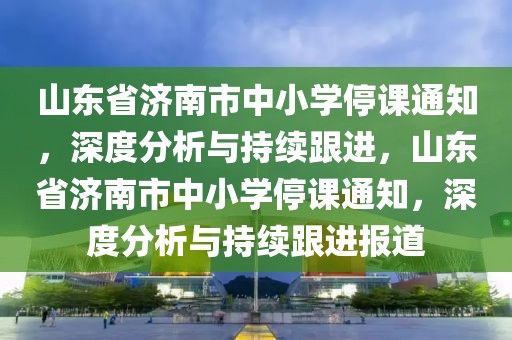 山東省濟(jì)南市中小學(xué)停課通知，深度分析與持續(xù)跟進(jìn)，山東省濟(jì)南市中小學(xué)停課通知，深度分析與持續(xù)跟進(jìn)報(bào)道