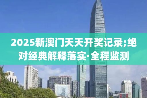 2025新澳門天天開獎記錄;絕對經(jīng)典解釋落實·全程監(jiān)測