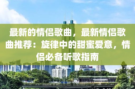 最新的情侶歌曲，最新情侶歌曲推薦：旋律中的甜蜜愛意，情侶必備聽歌指南