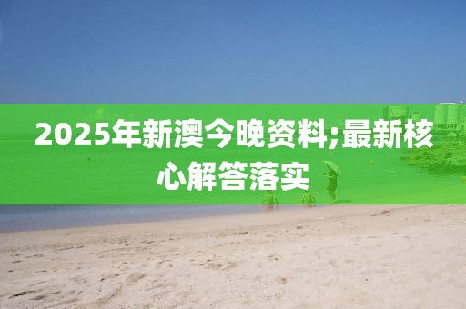 2025年新澳今晚資料;最新核心解答落實(shí)
