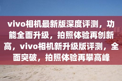 vivo相機(jī)最新版深度評測，功能全面升級，拍照體驗(yàn)再創(chuàng)新高，vivo相機(jī)新升級版評測，全面突破，拍照體驗(yàn)再攀高峰